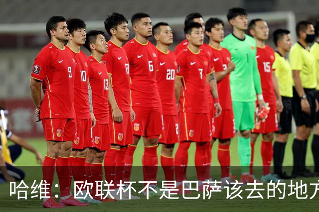 哈维：欧联杯不是巴萨该去的地方 但我们必须夺冠