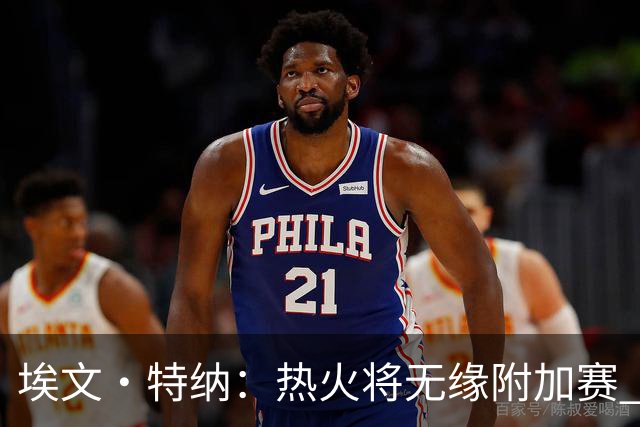 埃文·特纳：热火将无缘附加赛 他们为得到字母哥付出太多了