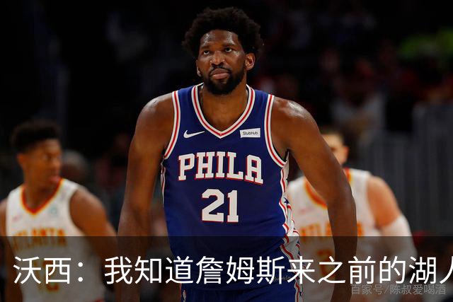 沃西：我知道詹姆斯来之前的湖人什么样 他带来了赢家气质&吸引AD