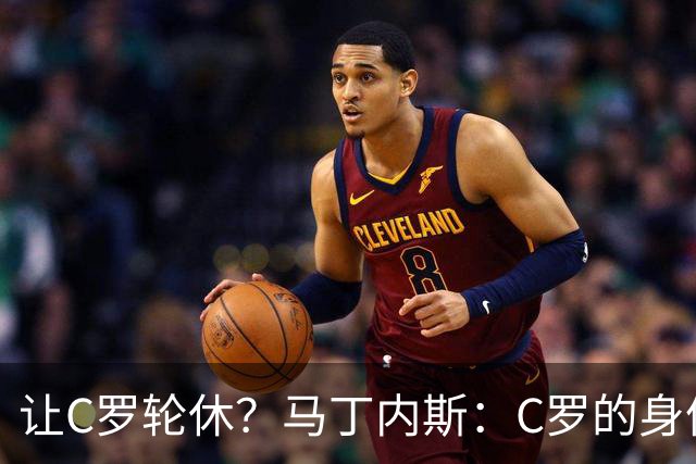 让C罗轮休？马丁内斯：C罗的身体状态不是问题，会根据信息做决定