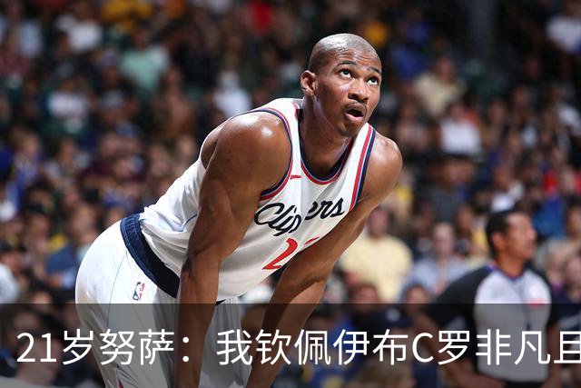 21岁努萨：我钦佩伊布C罗非凡且出众的心态，哈兰德终结能力最强
